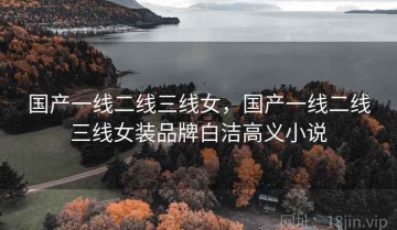 国产一线二线三线女，国产一线二线三线女装品牌白洁高义小说
