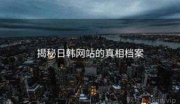 揭秘日韩网站的真相档案