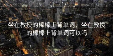 坐在教授的棒棒上背单词，坐在教授的棒棒上背单词可以吗