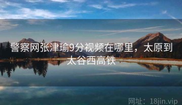 警察网张津瑜9分视频在哪里，太原到太谷西高铁