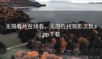 无限看片在线看，无限在线观影次数app下载