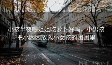 小孩半夜喂姐姐吃萝卜好吗，小男孩把小困困放入小女孩的困困里