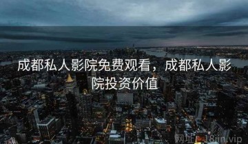 成都私人影院免费观看，成都私人影院投资价值