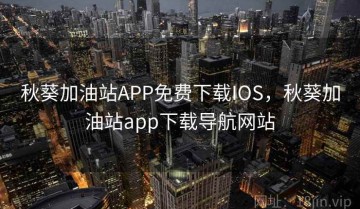 秋葵加油站APP免费下载IOS，秋葵加油站app下载导航网站