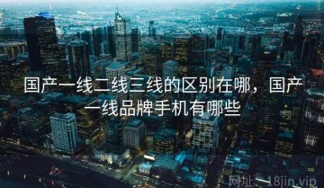 国产一线二线三线的区别在哪，国产一线品牌手机有哪些