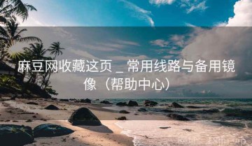 麻豆网收藏这页 _ 常用线路与备用镜像（帮助中心）