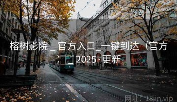 榕树影院 _ 官方入口_一键到达（官方） _ 2025·更新