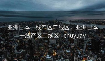 亚洲日本一线产区二线区，亚洲日本一线产区二线区 - chuyuav