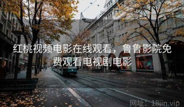 红桃视频电影在线观看，鲁鲁影院免费观看电视剧电影