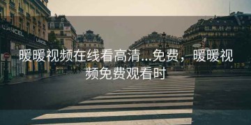 暖暖视频在线看高清...免费，暖暖视频免费观看时