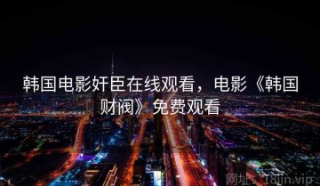 韩国电影奸臣在线观看，电影《韩国财阀》免费观看