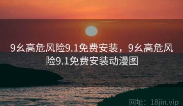 9幺高危风险9.1免费安装，9幺高危风险9.1免费安装动漫图