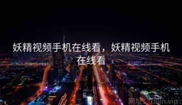 妖精视频手机在线看，妖精视频手机在线看