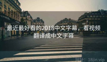 最近最好看的2018中文字幕，看视频翻译成中文字幕