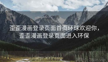 歪歪漫画登录页面首页环球欢迎你，歪歪漫画登录页面进入环保