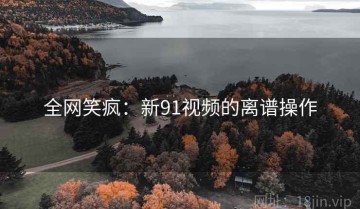 全网笑疯：新91视频的离谱操作