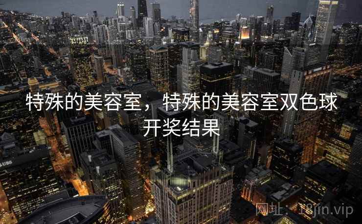 特殊的美容室，特殊的美容室双色球开奖结果