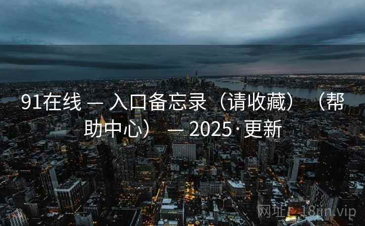 91在线 — 入口备忘录(请收藏)(帮助中心) — 2025·更新 91在线 — 入口备忘录(请收藏)(帮助中心) — 2025·更新