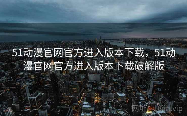 51动漫官网官方进入版本下载,51动漫官网官方进入版本下载破解版 51动漫官网官方进入版本下载,51动漫官网官方进入版本下载破解版