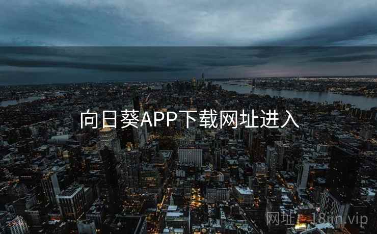 向日葵APP下载网址进入 向日葵APP下载网址进入