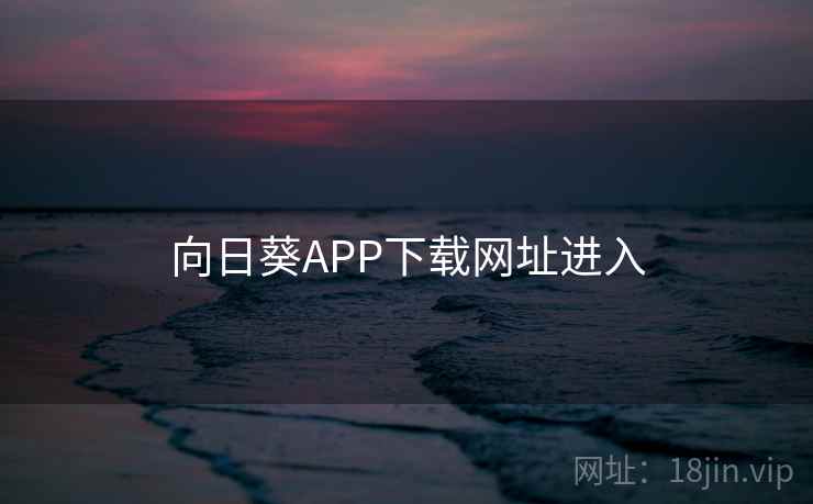 向日葵APP下载网址进入 向日葵APP下载网址进入