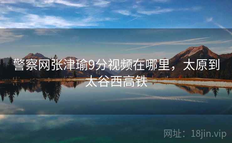 警察网张津瑜9分视频在哪里,太原到太谷西高铁 警察网张津瑜9分视频在哪里,太原到太谷西高铁