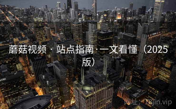 蘑菇视频 · 站点指南·一文看懂(2025版) 蘑菇视频 · 站点指南·一文看懂(2025版)