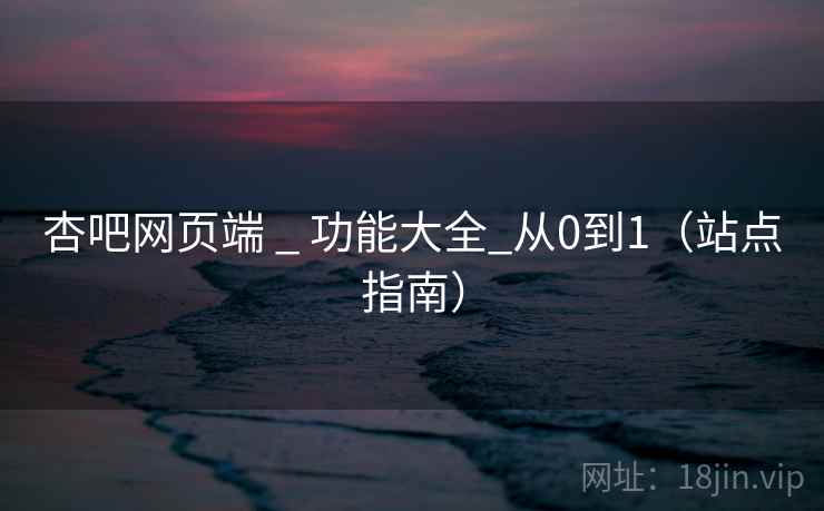 杏吧网页端 _ 功能大全_从0到1(站点指南) 杏吧网页端 _ 功能大全_从0到1(站点指南)