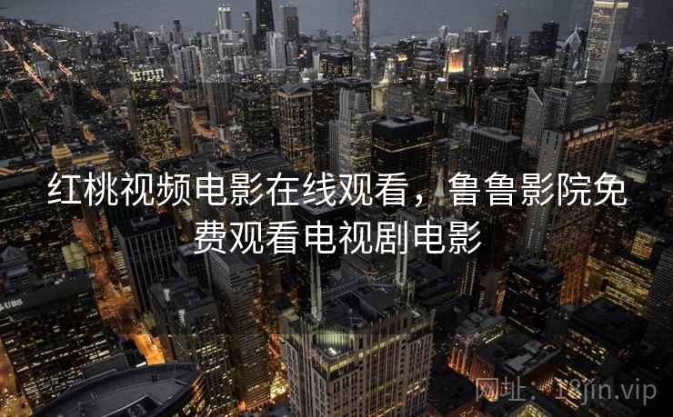 红桃视频电影在线观看,鲁鲁影院免费观看电视剧电影 红桃视频电影在线观看,鲁鲁影院免费观看电视剧电影