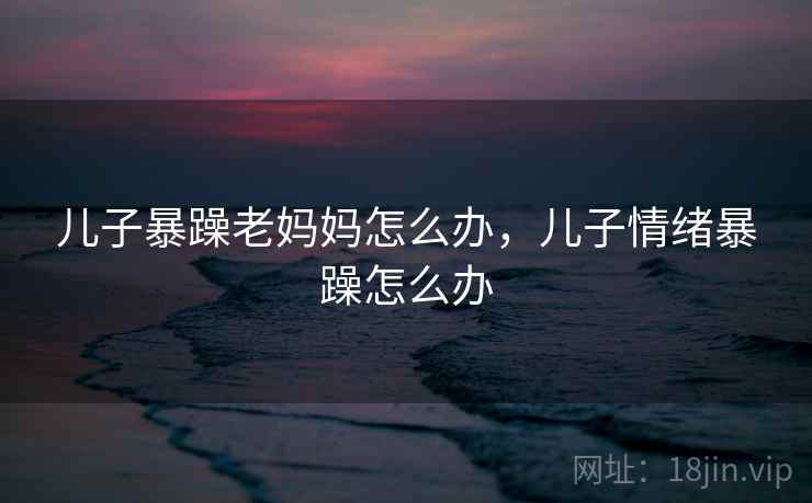 儿子暴躁老妈妈怎么办，儿子情绪暴躁怎么办