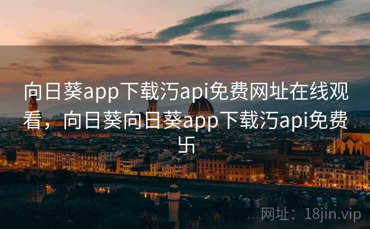向日葵app下载汅api免费网址在线观看,向日葵向日葵app下载汅api免费卐 向日葵app下载汅api免费网址在线观看,向日葵向日葵app下载汅api免费卐