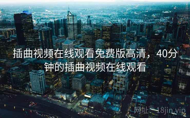 插曲视频在线观看免费版高清,40分钟的插曲视频在线观看 插曲视频在线观看免费版高清,40分钟的插曲视频在线观看