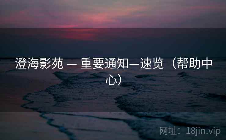 澄海影苑 — 重要通知—速览(帮助中心) 澄海影苑 — 重要通知—速览(帮助中心)
