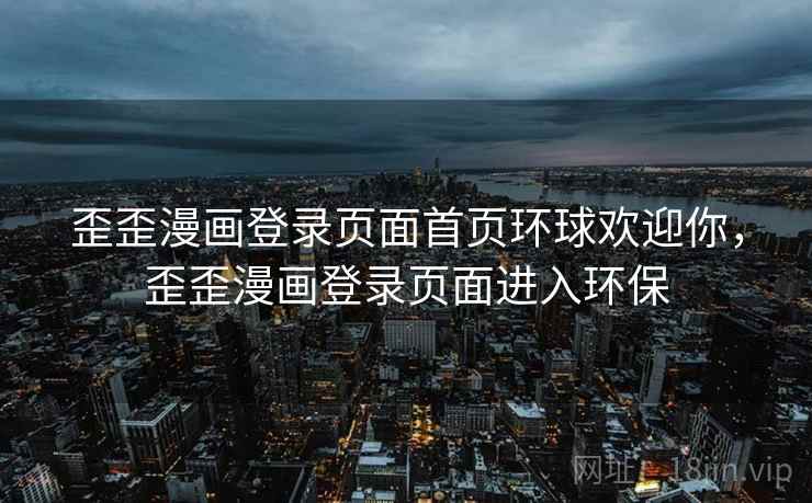 歪歪漫画登录页面首页环球欢迎你，歪歪漫画登录页面进入环保