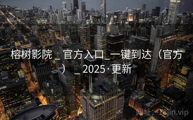 榕树影院 _ 官方入口_一键到达(官方) _ 2025·更新 榕树影院 _ 官方入口_一键到达(官方) _ 2025·更新