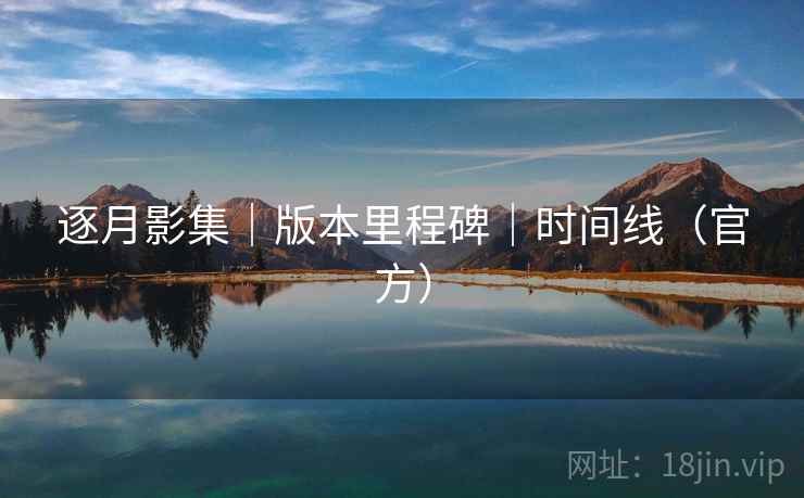 逐月影集|版本里程碑|时间线(官方) 逐月影集|版本里程碑|时间线(官方)