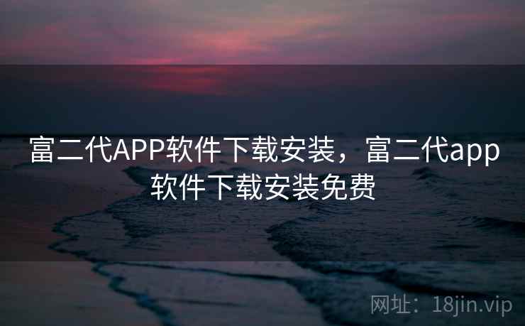 富二代APP软件下载安装，富二代app软件下载安装免费