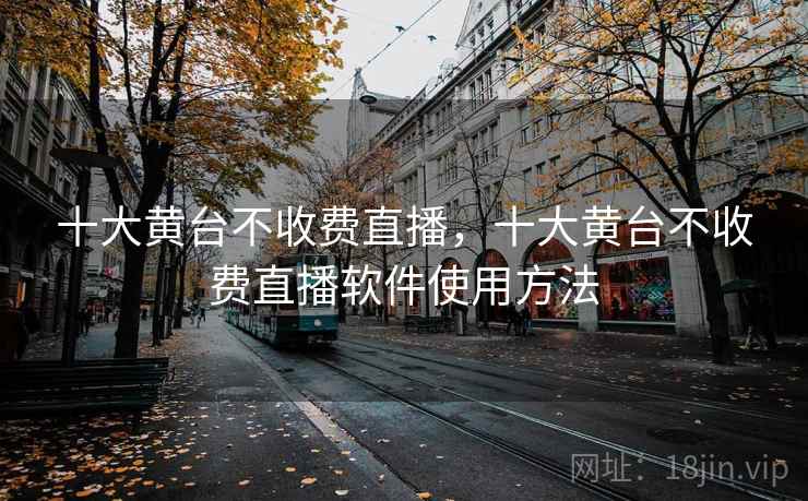十大黄台不收费直播,十大黄台不收费直播软件使用方法 十大黄台不收费直播,十大黄台不收费直播软件使用方法