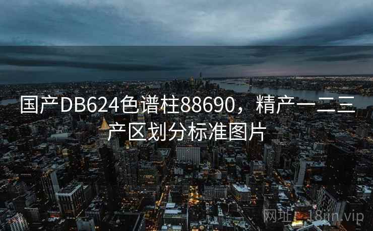 国产DB624色谱柱88690，精产一二三产区划分标准图片