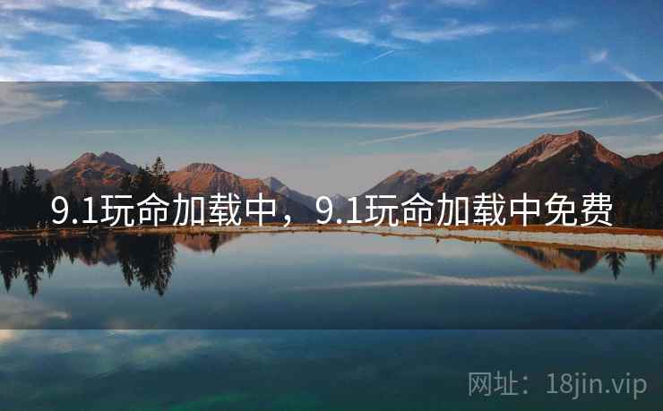 9.1玩命加载中,9.1玩命加载中免费 9.1玩命加载中,9.1玩命加载中免费