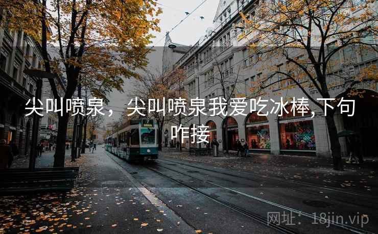 尖叫喷泉，尖叫喷泉我爱吃冰棒,下句咋接