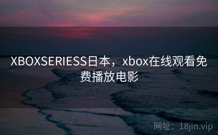 XBOXSERIESS日本，xbox在线观看免费播放电影