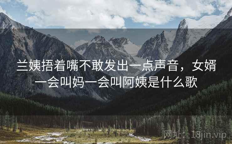兰姨捂着嘴不敢发出一点声音,女婿一会叫妈一会叫阿姨是什么歌 兰姨捂着嘴不敢发出一点声音,女婿一会叫妈一会叫阿姨是什么歌