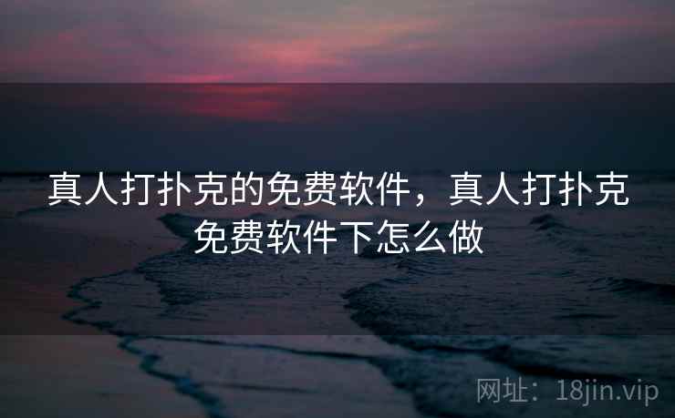 真人打扑克的免费软件,真人打扑克免费软件下怎么做 真人打扑克的免费软件,真人打扑克免费软件下怎么做