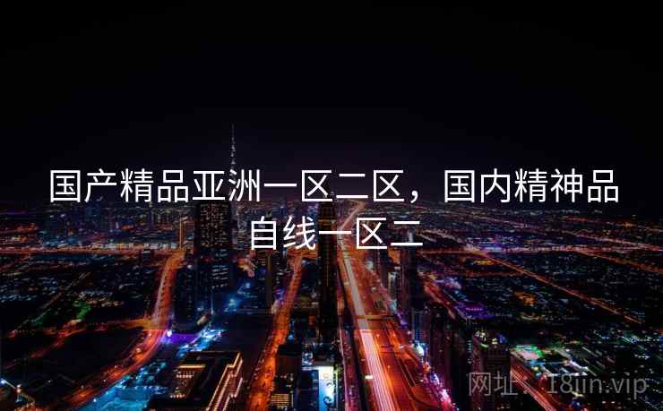 国产精品亚洲一区二区,国内精神品自线一区二 国产精品亚洲一区二区,国内精神品自线一区二