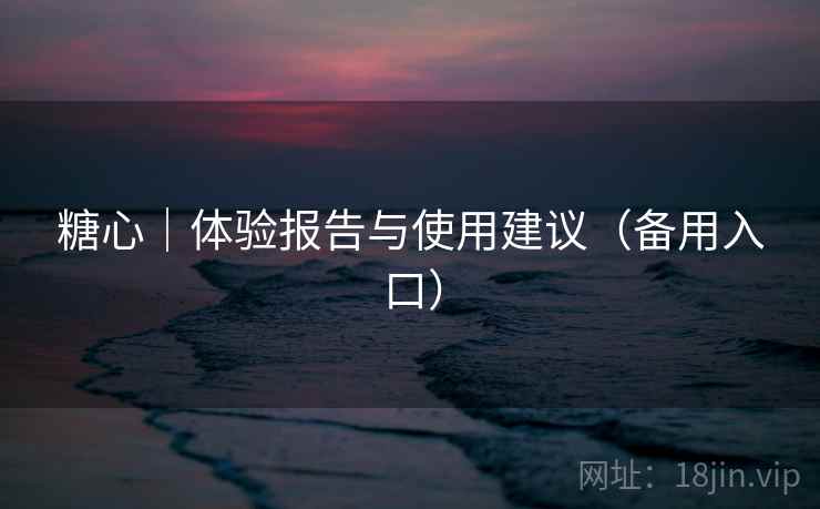 糖心|体验报告与使用建议(备用入口) 糖心|体验报告与使用建议(备用入口)